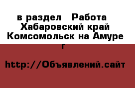  в раздел : Работа . Хабаровский край,Комсомольск-на-Амуре г.